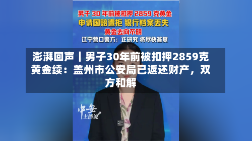 澎湃回声｜男子30年前被扣押2859克黄金续：盖州市公安局已返还财产，双方和解-第2张图片