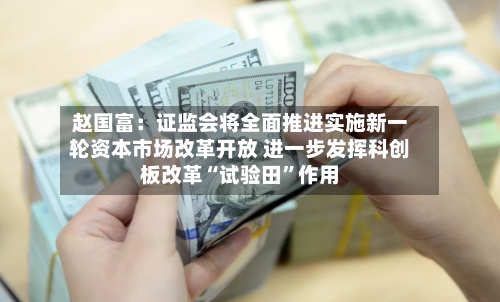 赵国富：证监会将全面推进实施新一轮资本市场改革开放 进一步发挥科创板改革“试验田”作用