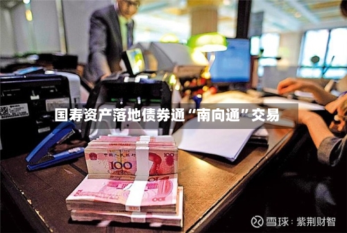 国寿资产落地债券通“南向通”交易-第2张图片