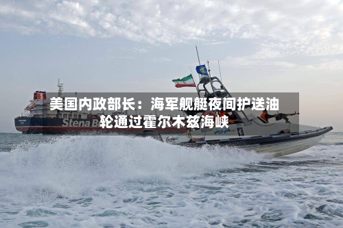 美国内政部长：海军舰艇夜间护送油轮通过霍尔木兹海峡-第2张图片