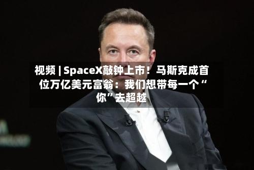 视频 | SpaceX敲钟上市！马斯克成首位万亿美元富翁：我们想带每一个“你”去超越-第2张图片