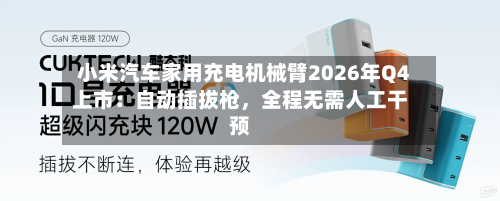 小米汽车家用充电机械臂2026年Q4上市：自动插拔枪	，全程无需人工干预-第2张图片