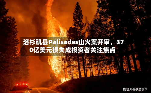 洛杉矶县Palisades山火案开审，370亿美元损失成投资者关注焦点-第2张图片