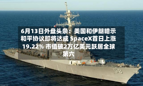 6月13日外盘头条:美国和伊朗暗示和平协议即将达成 SpaceX首日上涨19.22% 市值破2万亿美元跃居全球第六-第2张图片
