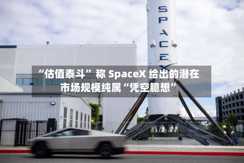 “估值泰斗” 称 SpaceX 给出的潜在市场规模纯属“凭空臆想”