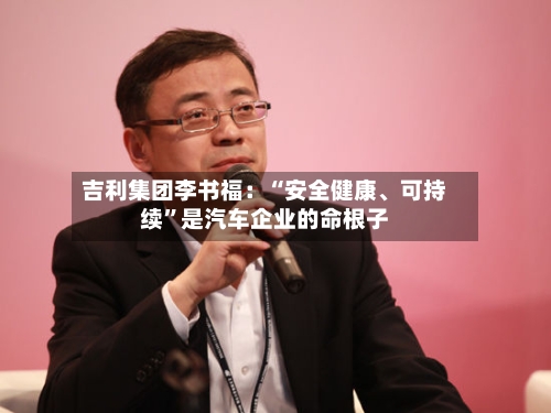 吉利集团李书福：“安全健康、可持续	”是汽车企业的命根子-第2张图片