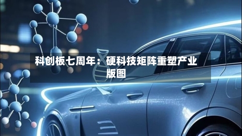 科创板七周年：硬科技矩阵重塑产业版图