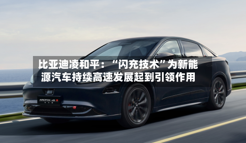比亚迪凌和平：“闪充技术”为新能源汽车持续高速发展起到引领作用