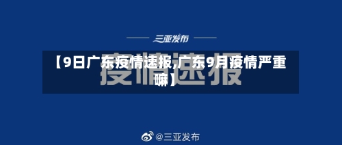 【9日广东疫情速报,广东9月疫情严重嘛】