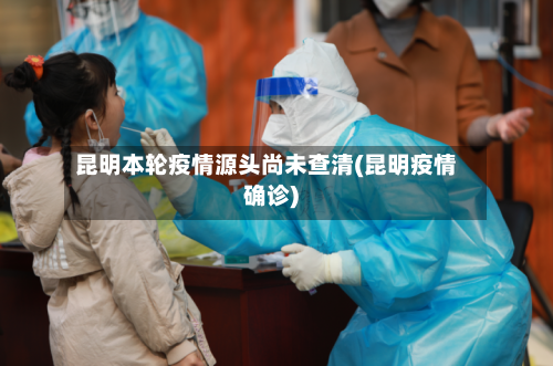昆明本轮疫情源头尚未查清(昆明疫情确诊)-第2张图片
