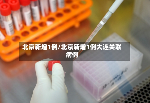北京新增1例/北京新增1例大连关联病例-第3张图片
