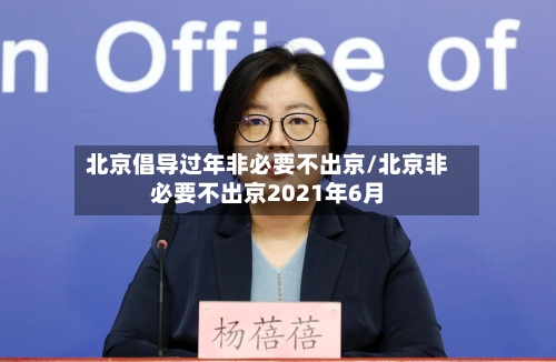 北京倡导过年非必要不出京/北京非必要不出京2021年6月