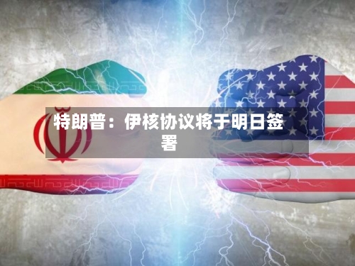 特朗普：伊核协议将于明日签署
