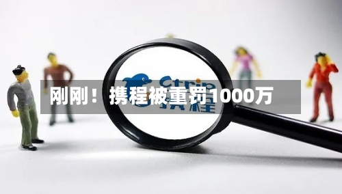 刚刚！携程被重罚1000万