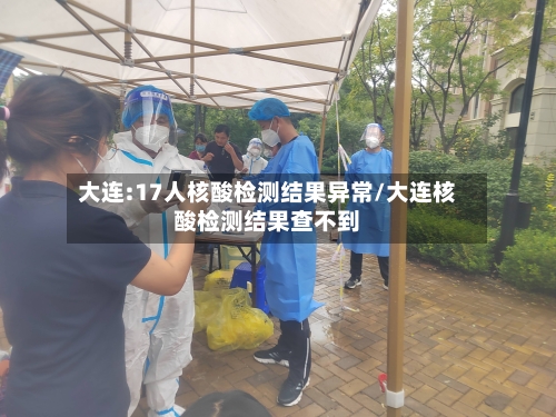 大连:17人核酸检测结果异常/大连核酸检测结果查不到-第3张图片