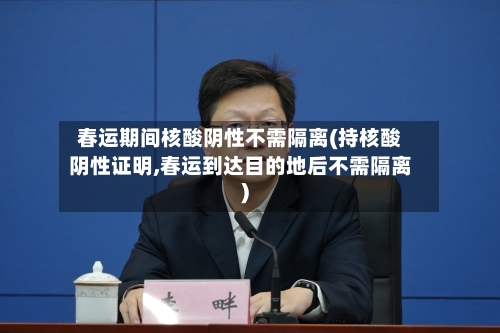 春运期间核酸阴性不需隔离(持核酸阴性证明,春运到达目的地后不需隔离)