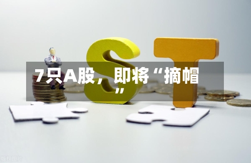 7只A股，即将“摘帽	”-第2张图片