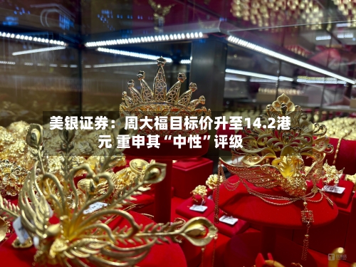 美银证券：周大福目标价升至14.2港元 重申其“中性”评级-第2张图片