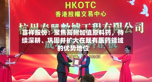 富祥股份：聚焦高附加值原料药，持续深耕、巩固并扩大在既有医药领域的优势地位
