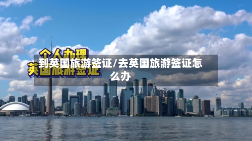 到英国旅游签证/去英国旅游签证怎么办-第3张图片