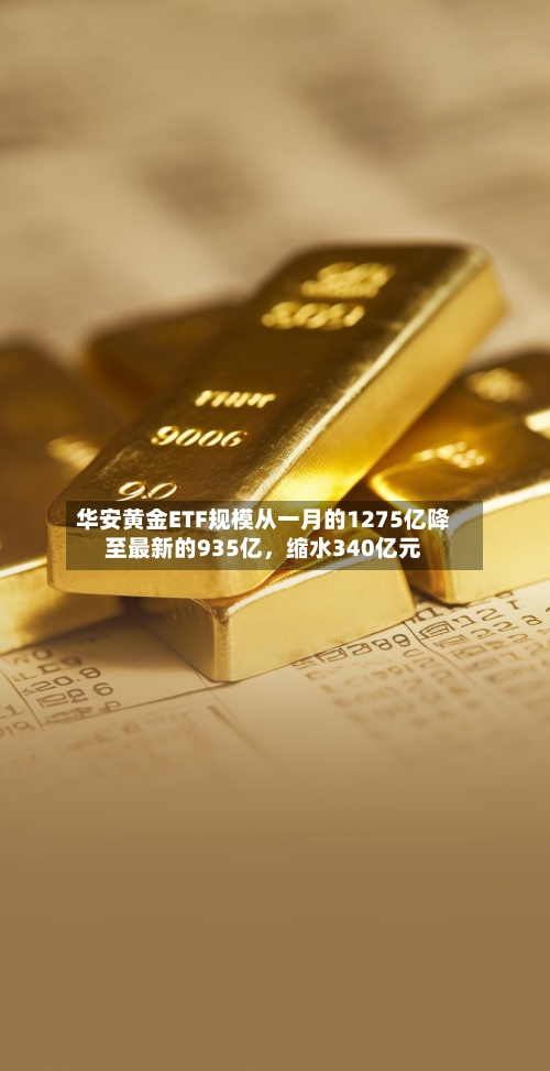 华安黄金ETF规模从一月的1275亿降至最新的935亿，缩水340亿元-第2张图片