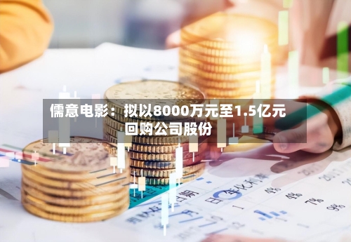 儒意电影:拟以8000万元至1.5亿元回购公司股份