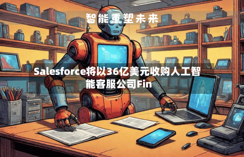 Salesforce将以36亿美元收购人工智能客服公司Fin