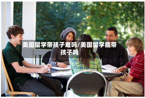 美国留学带孩子难吗/美国留学能带孩子吗-第2张图片