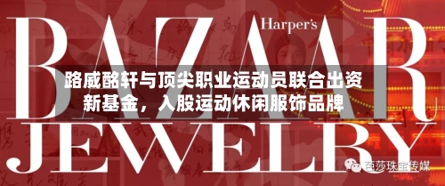路威酩轩与顶尖职业运动员联合出资新基金,入股运动休闲服饰品牌