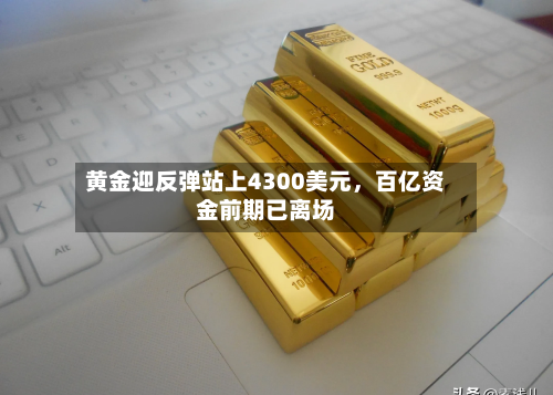 黄金迎反弹站上4300美元，百亿资金前期已离场-第3张图片