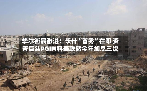 华尔街最激进！沃什“首秀	”在即 资管巨头PGIM料美联储今年加息三次-第3张图片