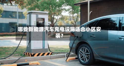 哪些新能源汽车充电设施适合小区安装？