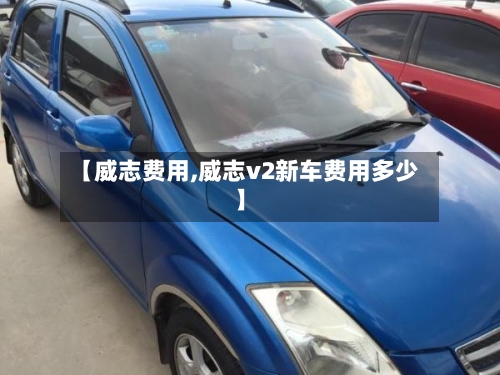 【威志费用,威志v2新车费用多少】-第2张图片