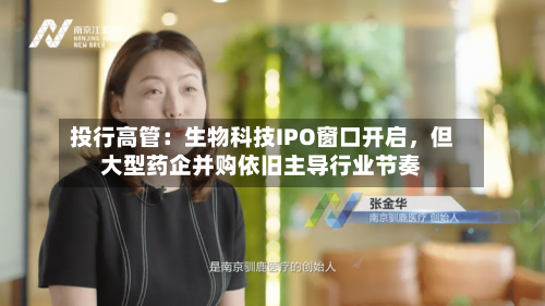 投行高管：生物科技IPO窗口开启，但大型药企并购依旧主导行业节奏