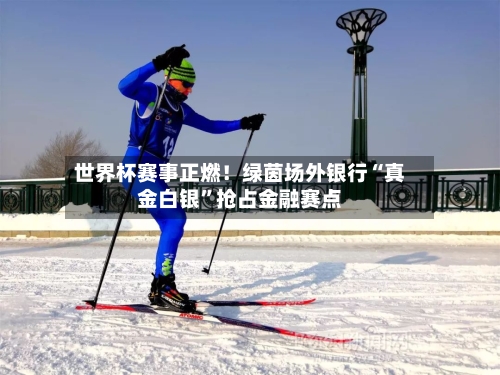 世界杯赛事正燃！绿茵场外银行“真金白银	”抢占金融赛点-第2张图片