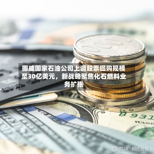 挪威国家石油公司上调股票回购规模至30亿美元,新战略聚焦化石燃料业务扩张