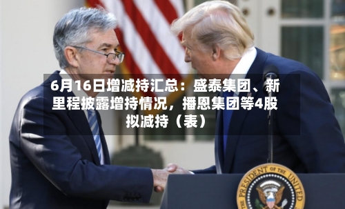 6月16日增减持汇总：盛泰集团、新里程披露增持情况，播恩集团等4股拟减持（表）-第2张图片