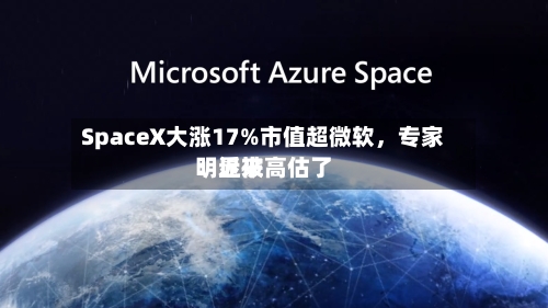 SpaceX大涨17%市值超微软，专家：近来明显被高估了-第2张图片
