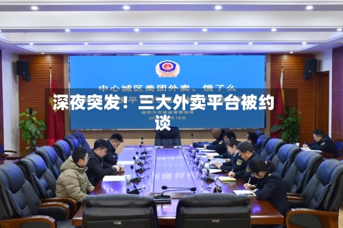 深夜突发!三大外卖平台被约谈
