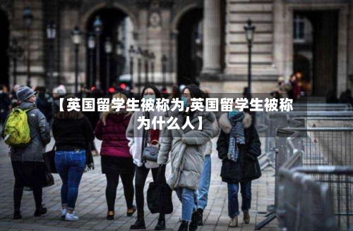 【英国留学生被称为,英国留学生被称为什么人】