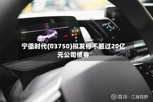 宁德时代(03750)拟发行不超过20亿元公司债券