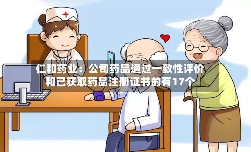 仁和药业:公司药品通过一致性评价和已获取药品注册证书的有17个-第1张图片
