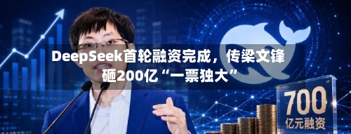 DeepSeek首轮融资完成，传梁文锋砸200亿“一票独大”