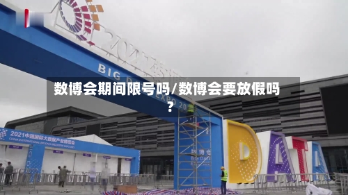 数博会期间限号吗/数博会要放假吗?