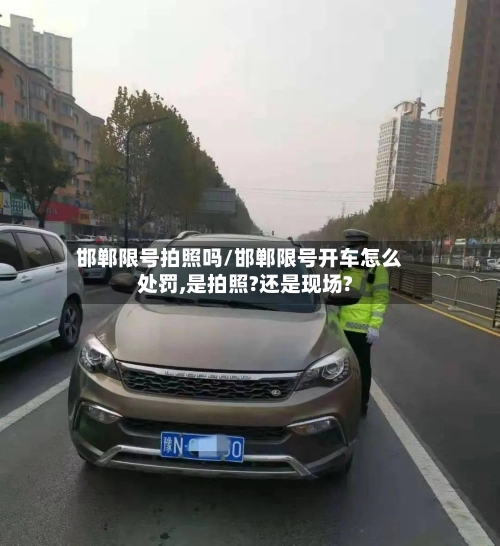 邯郸限号拍照吗/邯郸限号开车怎么处罚,是拍照?还是现场?