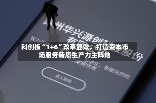 科创板“1+6”改革显效	，打造资本市场服务新质生产力主阵地-第2张图片