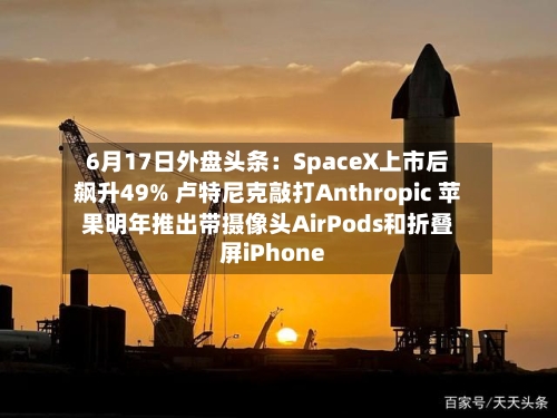 6月17日外盘头条:SpaceX上市后飙升49% 卢特尼克敲打Anthropic 苹果明年推出带摄像头AirPods和折叠屏iPhone-第1张图片