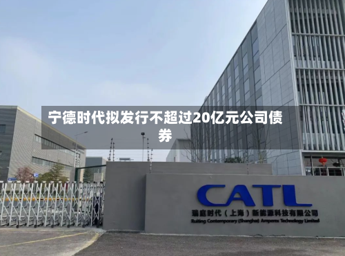 宁德时代拟发行不超过20亿元公司债券-第2张图片