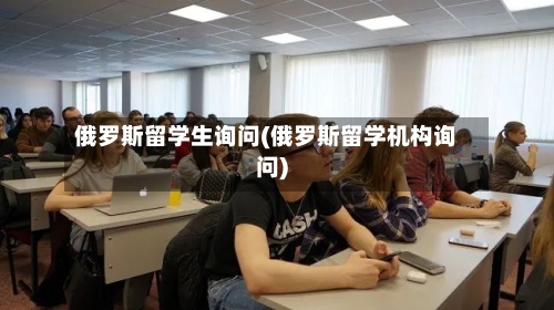 俄罗斯留学生询问(俄罗斯留学机构询问)-第2张图片