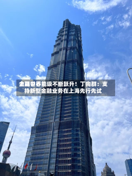上海世界金融中心能级不断跃升！丁向群：支持新型金融业务在上海先行先试-第3张图片